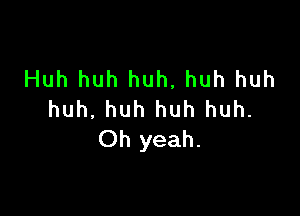 Huh huh huh, huh huh

huh. huh huh huh.
Oh yeah.