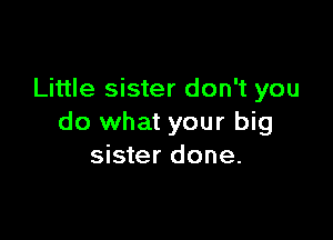 Little sister don't you

do what your big
sister done.