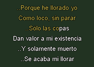 ..Porque he llorado yo

Como loco, sin parar
..Sdlo las copas
Dan valor a mi existencia
..Y solamente muerto
..Se acaba mi llorar