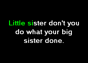 Little sister don't you

do what your big
sister done.