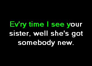 Ev'ry time I see your

sister, well she's got
somebody new.