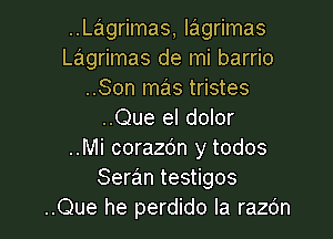 ..Lagrimas, lagrimas
Lagrimas de mi barrio
..Son mas tristes
..Que el dolor

..Mi corazdn y todos
Seran testigos
..Que he perdido la razc'm