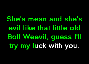 She's mean and she's
evil like that little old

Boll Weevil, guess I'll
try my luck with you.