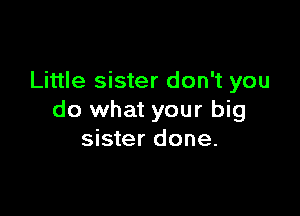 Little sister don't you

do what your big
sister done.