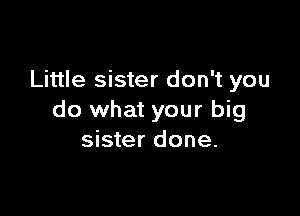 Little sister don't you

do what your big
sister done.
