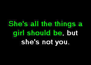 She's all the things a

girl should be, but
she's not you.