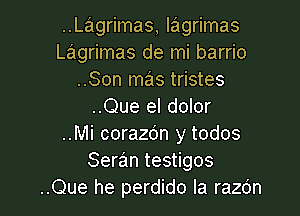 ..Lagrimas, lagrimas
Lagrimas de mi barrio
..Son mas tristes
..Que el dolor

..Mi corazdn y todos
Seran testigos
..Que he perdido la razc'm