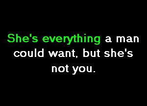 She's everything a man

could want, but she's
not you.