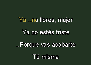 Ya ..no Ilores, mujer

Ya no este's triste
..Porque vas acabarte

Tu misma