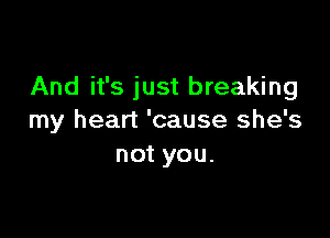 And it's just breaking

my heart 'cause she's
not you.