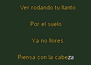 ..Ver rodando tu Ilanto

Por el suelo

..Ya no llores

Piensa con la cabeza