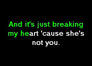 And it's just breaking

my heart 'cause she's
not you.