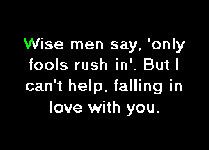 Wise men say, 'only
fools rush in'. But I

can t help. falling in
love with you.