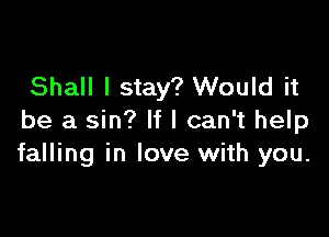 Shall I stay? Would it

be a sin? If I can't help
falling in love with you.