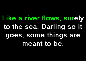 Like a river flows, surely
to the sea. Darling so it
goes, some things are
meant to be.