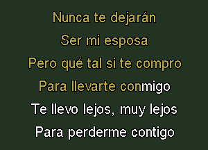 Nunca te dejaran
Ser mi esposa
Pero quci. tal si te compro
Para llevarte conmigo

Te llevo lejos, muy lejos

Para perderme contigo