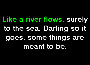 Like a river flows, surely
to the sea. Darling so it
goes, some things are
meant to be.