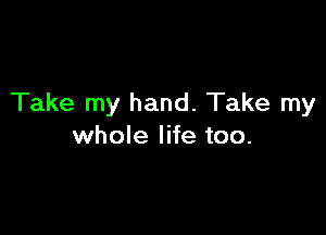 Take my hand. Take my

whole life too.