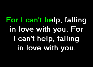 For I can't help, falling
in love with you. For

I can't help, falling
in love with you.