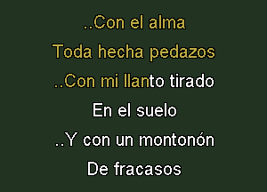 ..Con el alma

Toda hecha pedazos

..Con mi llanto tirado
En el suelo

..Y con un montondn
De fracasos