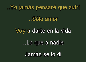 ..Yo jamas pensarei' que sufri

..Sdlo amor
Voy a darte en la Vida
..Lo que a nadie

Jamas se lo di