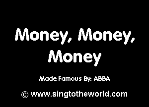 Money, Money,

Money

Made Famous Byz ABBA

(Q www.singtotheworld.com