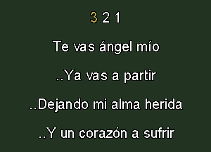 3 2 1
Te vas angel mio

..Ya vas a partir

..Dejando mi alma herida

..Y un corazdn a sufrir