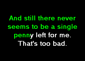 And still there never
seems to be a single

penny left for me.
That's too bad.