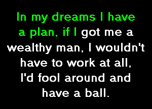 In my dreams I have
a plan, if I got me a
wealthy man, I wouldn't
have to work at all,
I'd fool around and
have a ball.