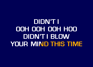 DIDN'TI
OOH OOH OOH H00

DIDN'TI BLOW
YOUR MIND THIS TIME