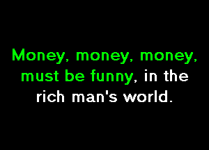 Money, money, money,

must be funny, in the
rich man's world.