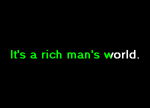It's a rich man's world.