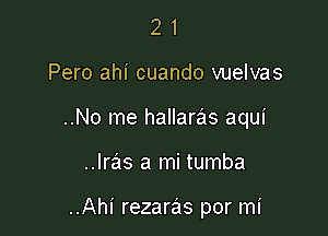 21

Pero ahi cuando vuelvas

..No me hallaras aqui

..Iras a mi tumba

..Ahi rezaras por mi