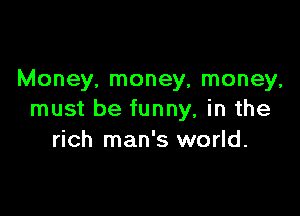 Money, money, money,

must be funny, in the
rich man's world.