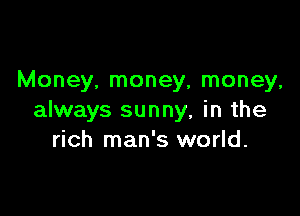 Money, money, money,

always sunny, in the
rich man's world.