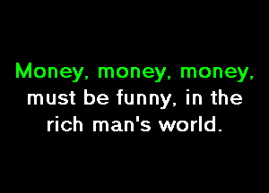 Money, money, money,

must be funny, in the
rich man's world.