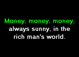 Money, money, money,

always sunny, in the
rich man's world.