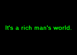 It's a rich man's world.
