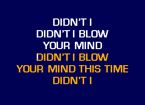 DIDN'T I
DIDN'T I BLOW
YOUR MIND

DIDN'TI BLOW
YOUR MIND THIS TIME
DIDN'T!