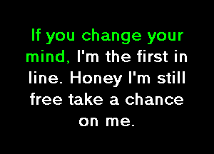 If you change your
mind, I'm the first in

line. Honey I'm still
free take a chance
on me.