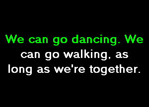 We can go dancing. We

can go walking, as
long as we're together.