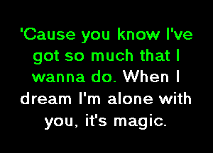 'Cause you know I've
got so much that I

wanna do. When I
dream I'm alone with
you. it's magic.