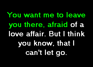 You want me to leave
you there, afraid of a
love affair. But I think
you know, that I
can't let go.