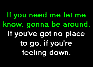 If you need me let me

know, gonna be around.

If you've got no place
to go, if you're
feeling down.