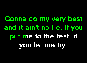 Gonna do my very best
and it ain't no lie. If you

put me to the test, if
you let me try.