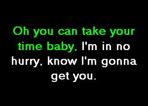 Oh you can take your
time baby, I'm in no

hurry, know I'm gonna
get you.