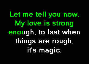 Let me tell you now.
My love is strong

enough. to last when
things are rough,
it's magic.