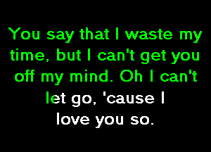 You say that I waste my
time, but I can't get you
off my mind. Oh I can't
let go, 'cause I
love you so.