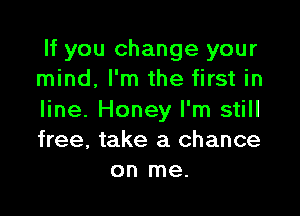 If you change your
mind, I'm the first in

line. Honey I'm still
free, take a chance
on me.