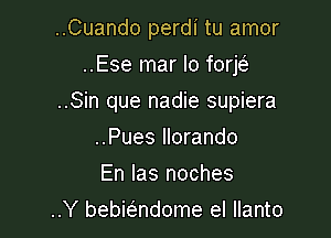 ..Cuando perdi tu amor
..Ese mar lo forjc5,

..Sin que nadie supiera

..Pues llorando
En Ias noches
..Y bebbndome el llanto